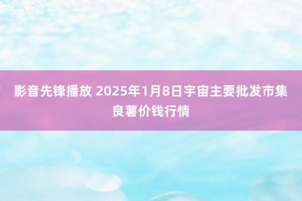 影音先锋播放 2025年1月8日宇宙主要批发市集良薯价钱行情