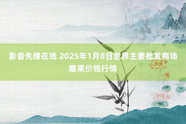 影音先锋在线 2025年1月8日世界主要批发商场腰果价钱行情