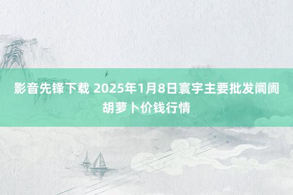 影音先锋下载 2025年1月8日寰宇主要批发阛阓胡萝卜价钱行