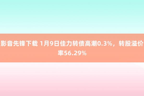 影音先锋下载 1月9日佳力转债高潮0.3%，转股溢价率56.