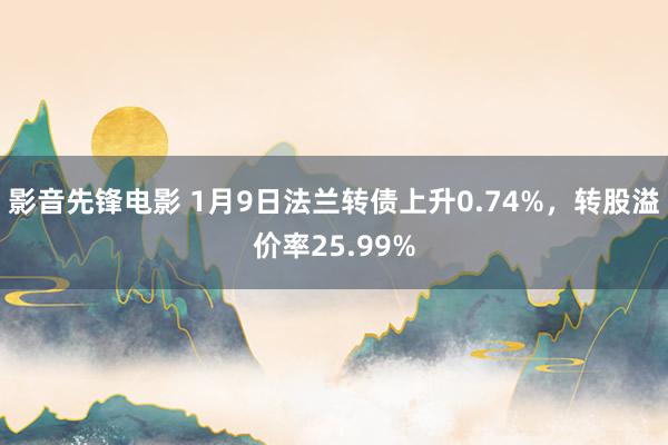 影音先锋电影 1月9日法兰转债上升0.74%，转股溢价率25