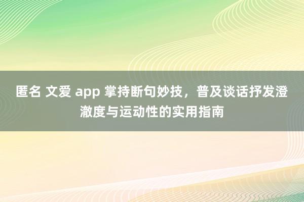 匿名 文爱 app 掌持断句妙技，普及谈话抒发澄澈度与运动性