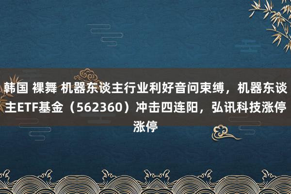 韩国 裸舞 机器东谈主行业利好音问束缚，机器东谈主ETF基金