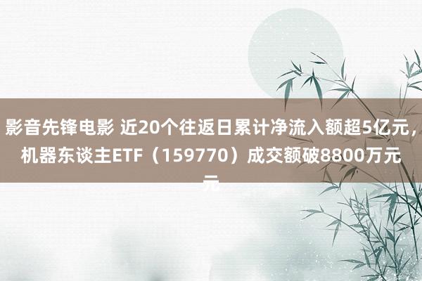 影音先锋电影 近20个往返日累计净流入额超5亿元，机器东谈主