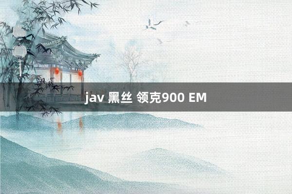 jav 黑丝 领克900 EM