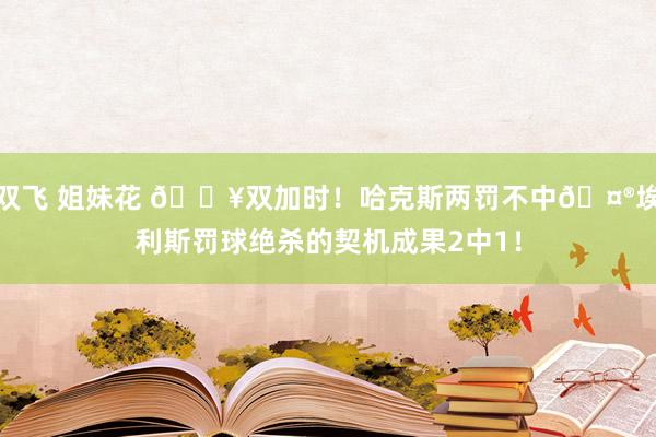 双飞 姐妹花 💥双加时！哈克斯两罚不中🤮埃利斯罚球绝杀的契机成果2中1！