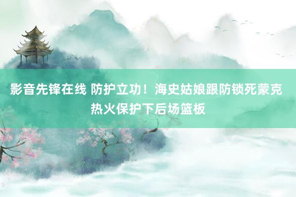 影音先锋在线 防护立功！海史姑娘跟防锁死蒙克 热火保护下后场