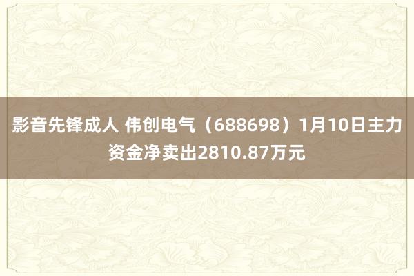 影音先锋成人 伟创电气（688698）1月10日主力资金净卖出2810.87万元