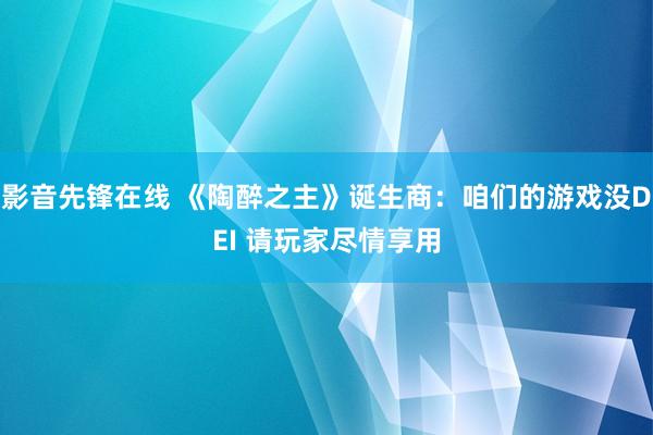 影音先锋在线 《陶醉之主》诞生商：咱们的游戏没DEI 请玩家