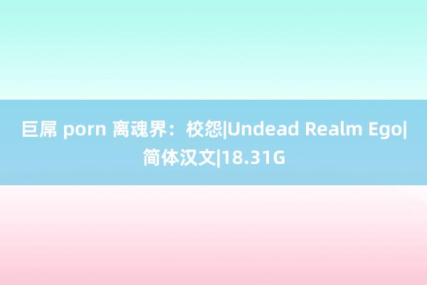 巨屌 porn 离魂界：校怨|Undead Realm Ego|简体汉文|18.31G