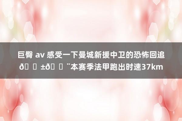 巨臀 av 感受一下曼城新援中卫的恐怖回追😱💨本赛季法甲跑出时速37km