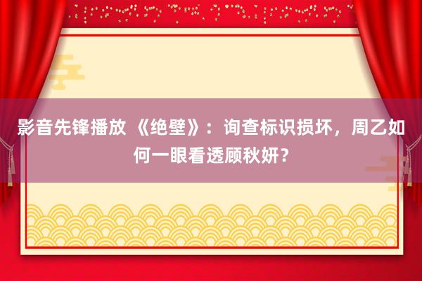 影音先锋播放 《绝壁》：询查标识损坏，周乙如何一眼看透顾秋妍？