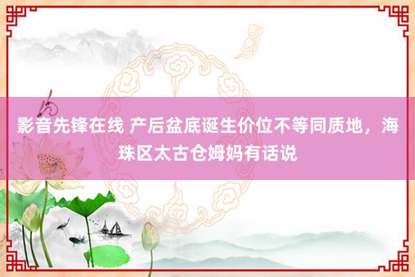 影音先锋在线 产后盆底诞生价位不等同质地，海珠区太古仓姆妈有话说