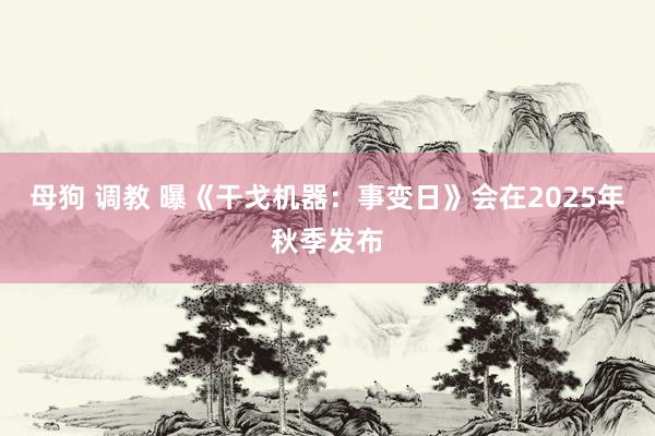 母狗 调教 曝《干戈机器：事变日》会在2025年秋季发布