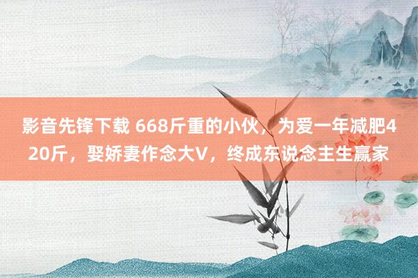 影音先锋下载 668斤重的小伙，为爱一年减肥420斤，娶娇妻