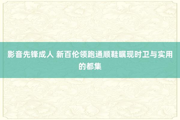 影音先锋成人 新百伦领跑通顺鞋瞩现时卫与实用的都集