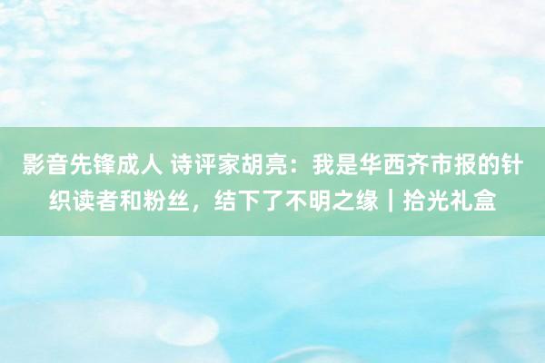 影音先锋成人 诗评家胡亮：我是华西齐市报的针织读者和粉丝，结