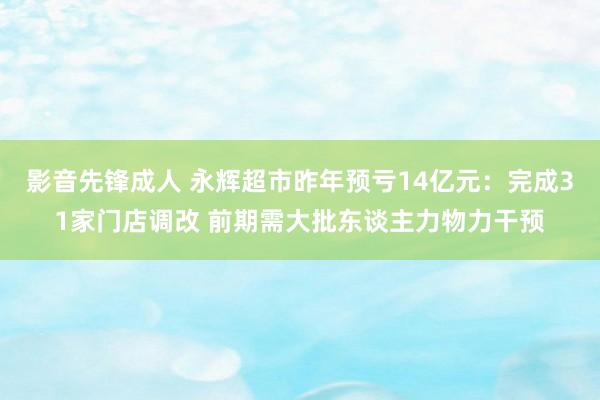 影音先锋成人 永辉超市昨年预亏14亿元：完成31家门店调改 