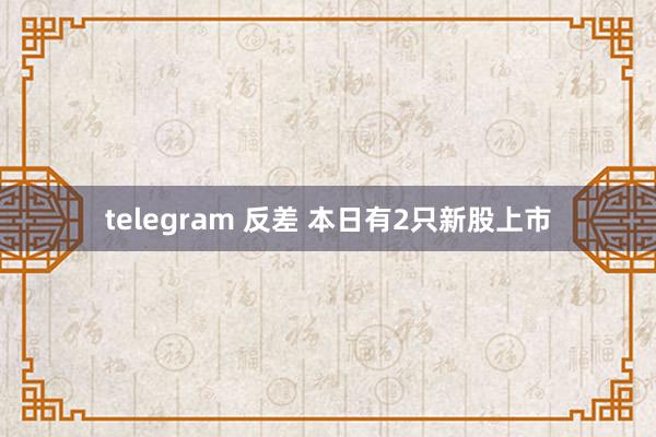 telegram 反差 本日有2只新股上市