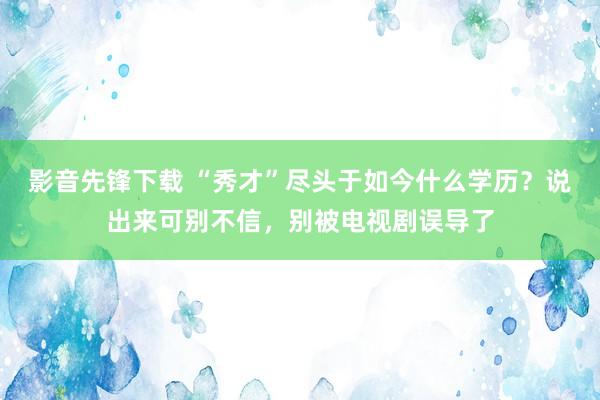 影音先锋下载 “秀才”尽头于如今什么学历？说出来可别不信，别