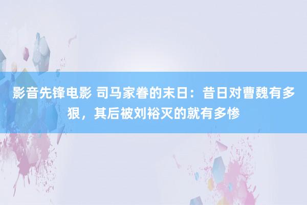 影音先锋电影 司马家眷的末日：昔日对曹魏有多狠，其后被刘裕灭