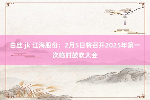 白丝 jk 江海股份：2月5日将召开2025年第一次临时鼓吹