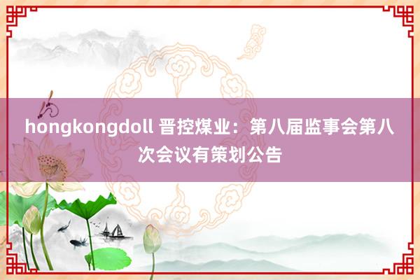 hongkongdoll 晋控煤业：第八届监事会第八次会议有策划公告