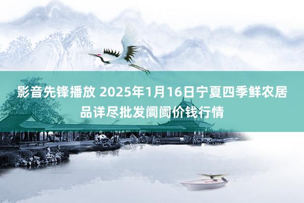 影音先锋播放 2025年1月16日宁夏四季鲜农居品详尽批发阛