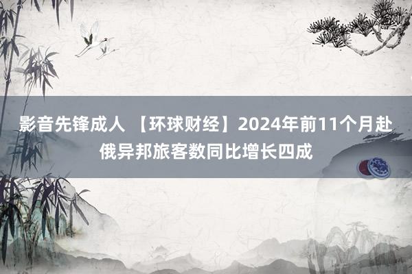 影音先锋成人 【环球财经】2024年前11个月赴俄异邦旅客数