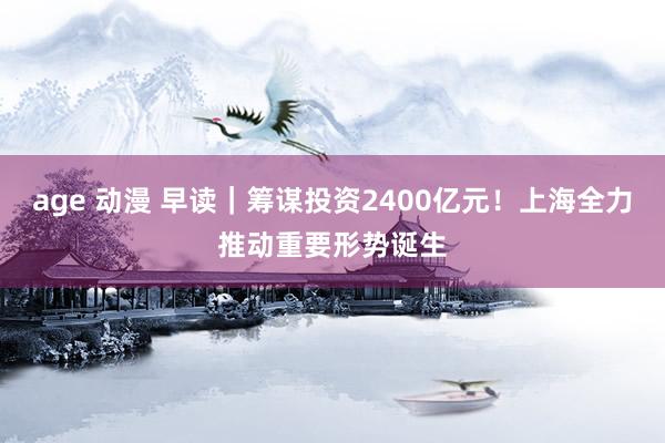 age 动漫 早读｜筹谋投资2400亿元！上海全力推动重要形