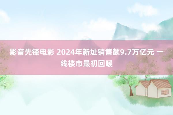 影音先锋电影 2024年新址销售额9.7万亿元 一线楼市最初