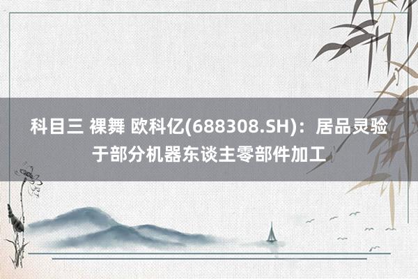 科目三 裸舞 欧科亿(688308.SH)：居品灵验于部分机