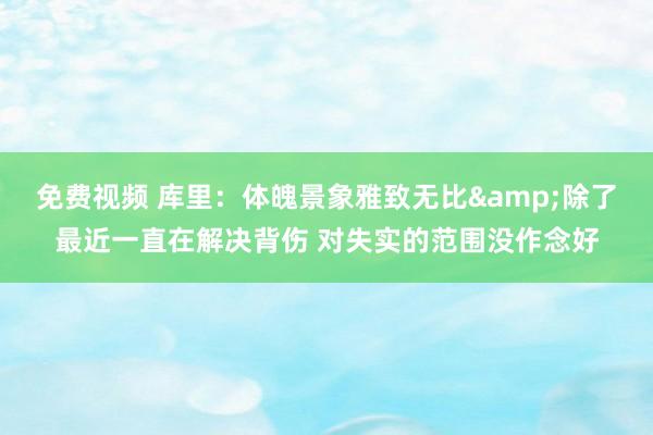 免费视频 库里：体魄景象雅致无比&除了最近一直在解决