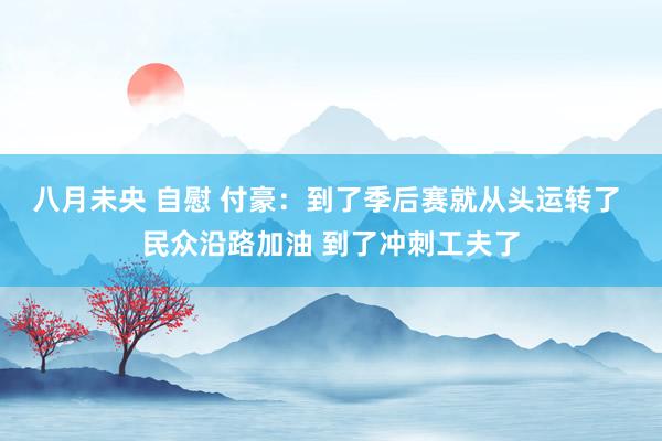 八月未央 自慰 付豪：到了季后赛就从头运转了 民众沿路加油 